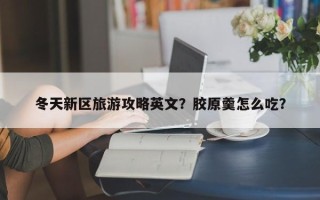 冬天新区旅游攻略英文？胶原羹怎么吃？