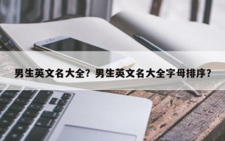 男生英文名大全？男生英文名大全字母排序？