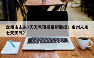 定州市未来7天天气预报更新数据？定州未来七天天气？