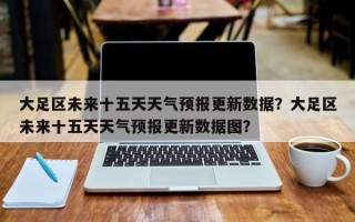 大足区未来十五天天气预报更新数据？大足区未来十五天天气预报更新数据图？
