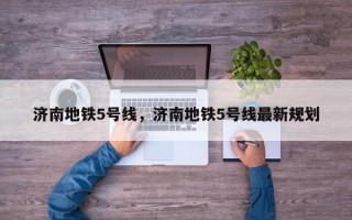 济南地铁5号线，济南地铁5号线最新规划