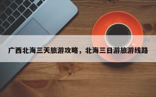 广西北海三天旅游攻略，北海三日游旅游线路