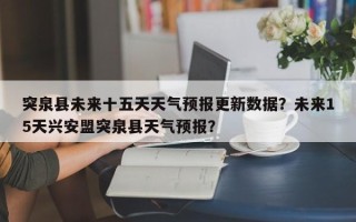 突泉县未来十五天天气预报更新数据？未来15天兴安盟突泉县天气预报？