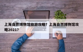 上海自然博物馆旅游攻略？上海自然博物馆攻略2021？