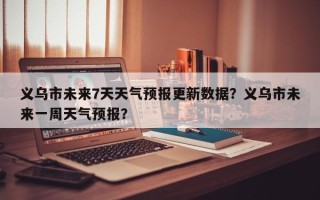 义乌市未来7天天气预报更新数据？义乌市未来一周天气预报？