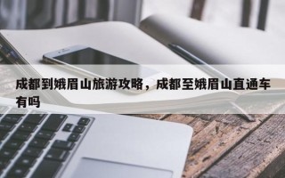 成都到娥眉山旅游攻略，成都至娥眉山直通车有吗