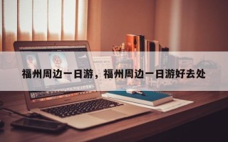 福州周边一日游，福州周边一日游好去处