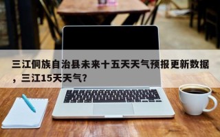 三江侗族自治县未来十五天天气预报更新数据，三江15天天气？