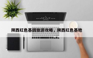 陕西红色基因旅游攻略，陕西红色基地