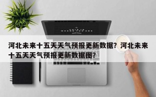 河北未来十五天天气预报更新数据？河北未来十五天天气预报更新数据图？