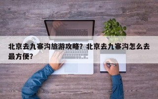 北京去九寨沟旅游攻略？北京去九寨沟怎么去最方便？