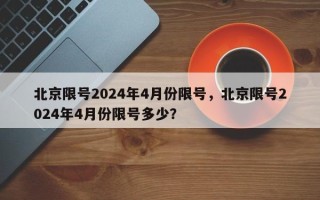 北京限号2024年4月份限号，北京限号2024年4月份限号多少？