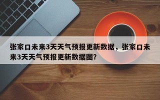 张家口未来3天天气预报更新数据，张家口未来3天天气预报更新数据图？