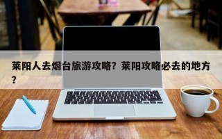 莱阳人去烟台旅游攻略？莱阳攻略必去的地方？