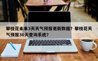 攀枝花未来3天天气预报更新数据？攀枝花天气预报30天查询系统？