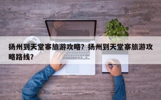扬州到天堂寨旅游攻略？扬州到天堂寨旅游攻略路线？