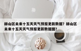 赫山区未来十五天天气预报更新数据？赫山区未来十五天天气预报更新数据图？