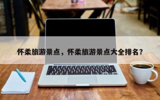 怀柔旅游景点，怀柔旅游景点大全排名？