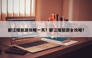 都江堰旅游攻略一天？都江堰旅游全攻略？