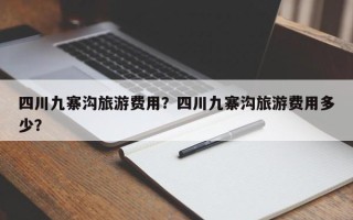 四川九寨沟旅游费用？四川九寨沟旅游费用多少？