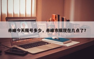 赤峰今天限号多少，赤峰市限现在几点了？
