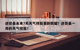 进贤县未来7天天气预报更新数据？进贤县一周的天气预报？