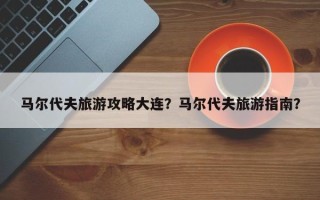 马尔代夫旅游攻略大连？马尔代夫旅游指南？