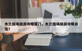 木兰围场旅游攻略厦门，木兰围场旅游攻略自驾？