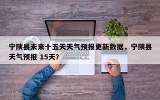 宁陕县未来十五天天气预报更新数据，宁陕县天气预报 15天？
