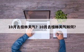 10月去桂林天气？10月去桂林天气如何？