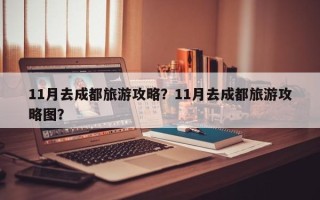 11月去成都旅游攻略？11月去成都旅游攻略图？