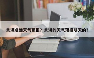 景洪准确天气预报？景洪的天气预报明天的？