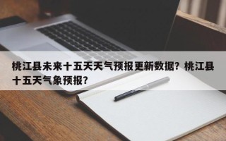 桃江县未来十五天天气预报更新数据？桃江县十五天气象预报？