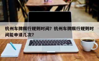 杭州车牌限行规则时间？杭州车牌限行规则时间能申请几次？