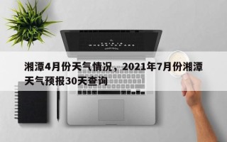湘潭4月份天气情况，2021年7月份湘潭天气预报30天查询