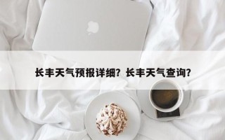 长丰天气预报详细？长丰天气查询？