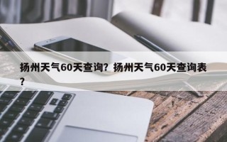 扬州天气60天查询？扬州天气60天查询表？