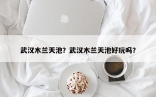 武汉木兰天池？武汉木兰天池好玩吗？