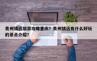 贵州镇远旅游攻略重庆？贵州镇远有什么好玩的景点介绍？