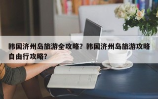 韩国济州岛旅游全攻略？韩国济州岛旅游攻略自由行攻略？