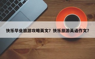 快乐毕业旅游攻略英文？快乐旅游英语作文？