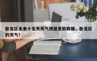 卧龙区未来十五天天气预报更新数据，卧龙区的天气？