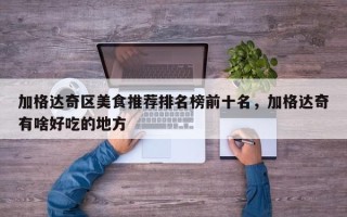 加格达奇区美食推荐排名榜前十名，加格达奇有啥好吃的地方