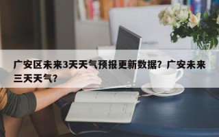 广安区未来3天天气预报更新数据？广安未来三天天气？
