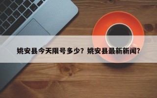 姚安县今天限号多少？姚安县最新新闻？