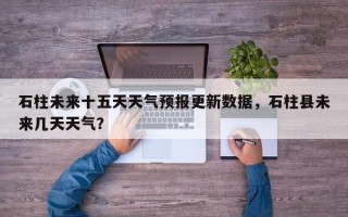石柱未来十五天天气预报更新数据，石柱县未来几天天气？