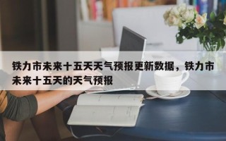 铁力市未来十五天天气预报更新数据，铁力市未来十五天的天气预报