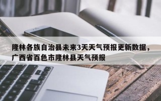 隆林各族自治县未来3天天气预报更新数据，广西省百色市隆林县天气预报
