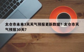 太仓市未来3天天气预报更新数据？太仓市天气预报30天？