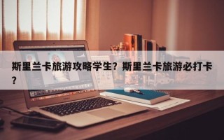 斯里兰卡旅游攻略学生？斯里兰卡旅游必打卡？
